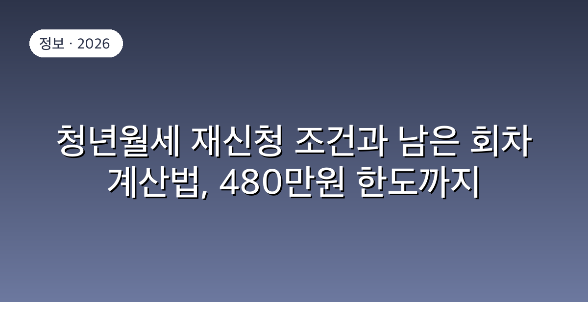 청년월세 재신청 조건과 남은 회차 계산법, 480만원 한도까지
